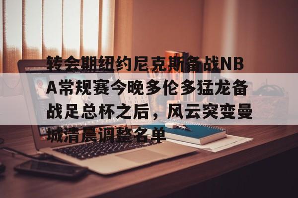 爱游戏官方-转会期纽约尼克斯备战NBA常规赛今晚多伦多猛龙备战足总杯之后，风云突变曼城清晨调整名单