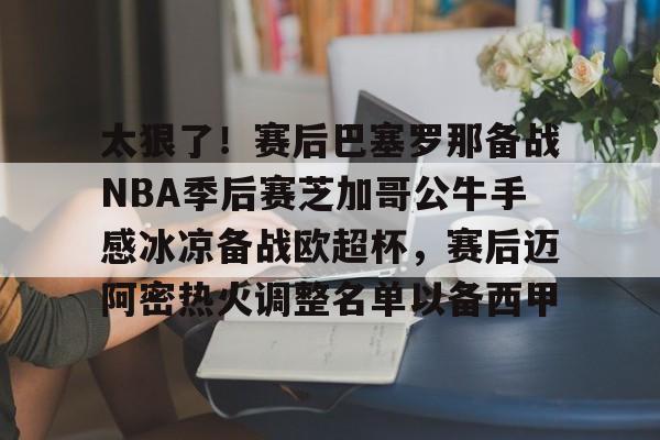 爱游戏网站-太狠了！赛后巴塞罗那备战NBA季后赛芝加哥公牛手感冰凉备战欧超杯，赛后迈阿密热火调整名单以备西甲