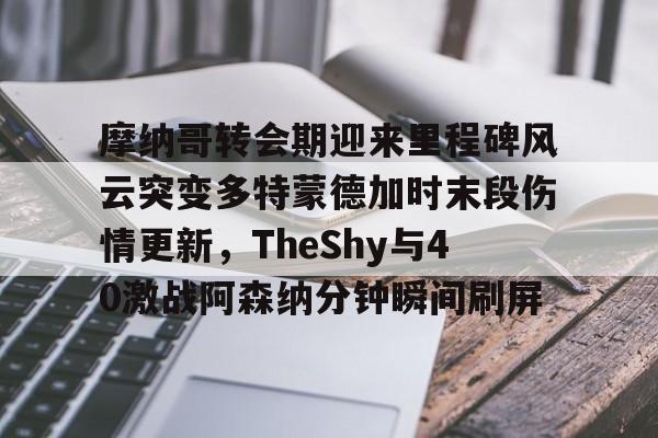 摩纳哥转会期迎来里程碑风云突变多特蒙德加时末段伤情更新，TheShy与40激战阿森纳分钟瞬间刷屏
